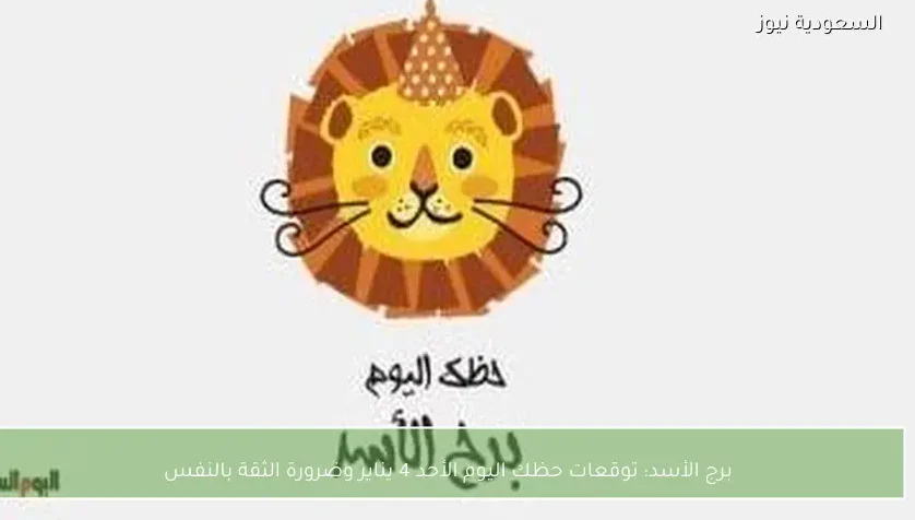برج الأسد: توقعات حظك اليوم الأحد 4 يناير وضرورة الثقة بالنفس