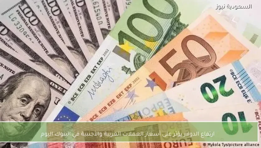 ارتفاع الدولار يؤثر على أسعار العملات العربية والأجنبية في البنوك اليوم