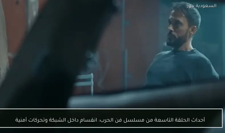 أحداث الحلقة التاسعة من مسلسل فن الحرب: انقسام داخل الشبكة وتحركات أمنية