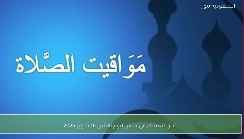 أذان العشاء في مصر اليوم الاثنين 16 فبراير 2026