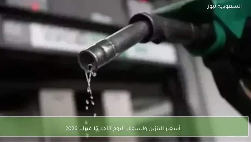 أسعار البنزين والسولار اليوم الأحد 15 فبراير 2026