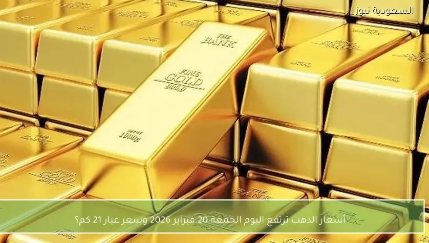 أسعار الذهب ترتفع اليوم الجمعة 20 فبراير 2026 وسعر عيار 21 كم؟