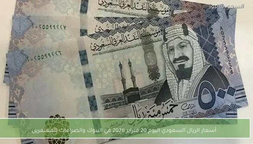 أسعار الريال السعودي اليوم 20 فبراير 2026 في البنوك والصرافات للمعتمرين