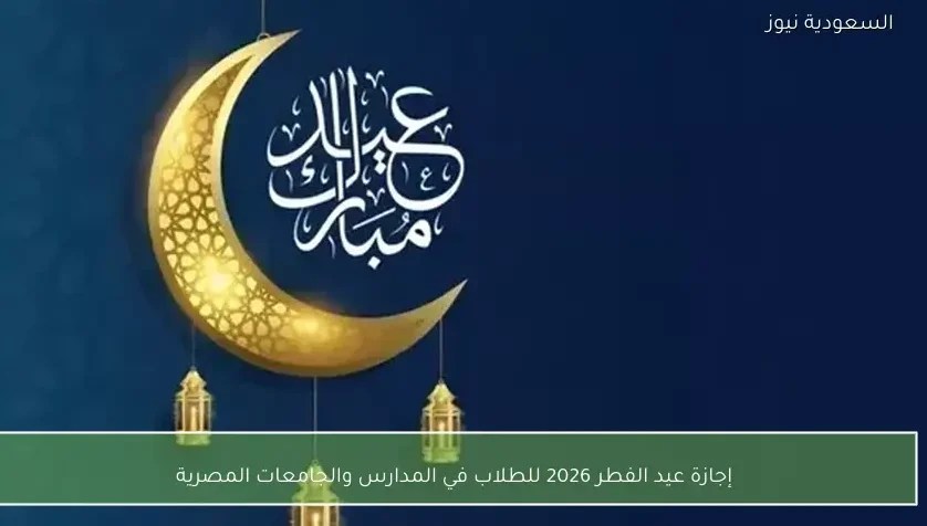 إجازة عيد الفطر 2026 للطلاب في المدارس والجامعات المصرية