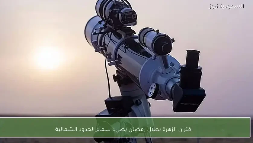 اقتران الزهرة بهلال رمضان يضيء سماء الحدود الشمالية