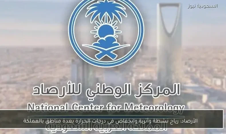 الأرصاد: رياح نشطة وأتربة وانخفاض في درجات الحرارة بعدة مناطق بالمملكة