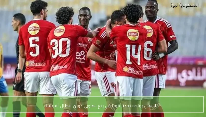 الأهلي يواجه تحديًا قويًا في ربع نهائي دوري أبطال أفريقيا