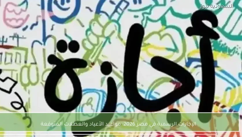 الإجازات الرسمية في مصر 2026: مواعيد الأعياد والعطلات المتوقعة