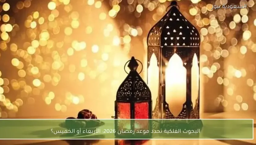البحوث الفلكية تحدد موعد رمضان 2026: الأربعاء أو الخميس؟