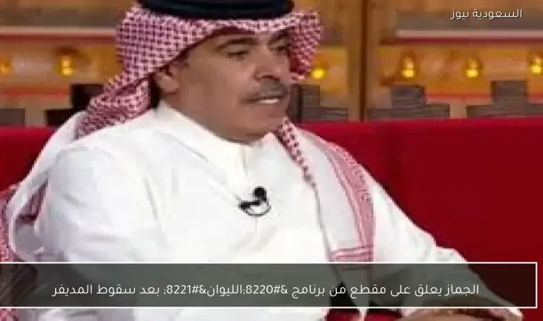 الجماز يعلق على مقطع من برنامج “الليوان” بعد سقوط المديفر