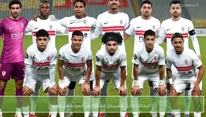 الزمالك يدخل معسكرًا مغلقًا بعد العودة من زامبيا