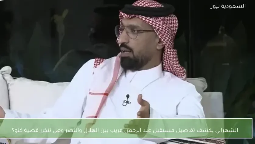الشهراني يكشف تفاصيل مستقبل عبد الرحمن غريب بين الهلال والنصر وهل تتكرر قضية كنو؟