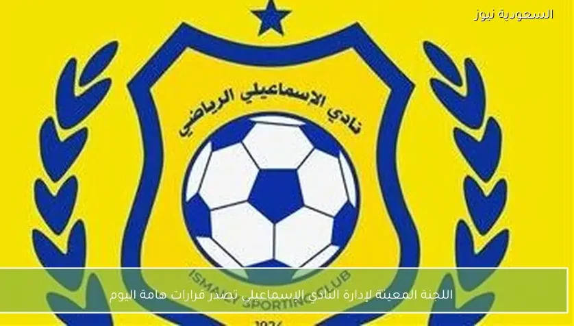 اللجنة المعينة لإدارة النادي الإسماعيلي تصدر قرارات هامة اليوم