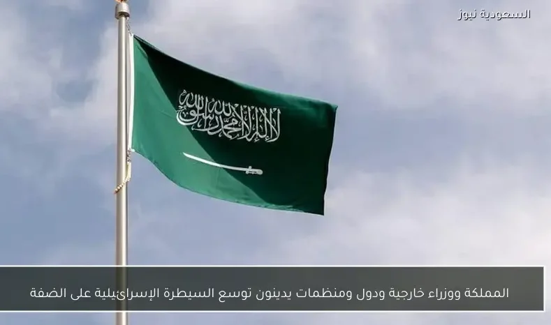 المملكة ووزراء خارجية ودول ومنظمات يدينون توسع السيطرة الإسرائيلية على الضفة