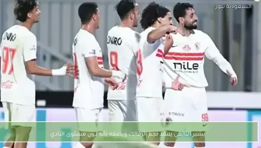 بشير التابعي ينتقد نجم الزمالك ويصفه بأنه دون مستوى النادي