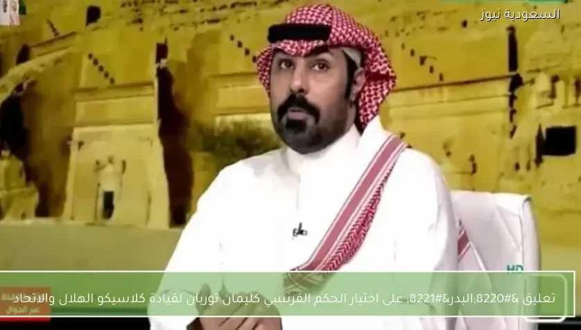 تعليق “البدر” على اختيار الحكم الفرنسي كليمان توربان لقيادة كلاسيكو الهلال والاتحاد