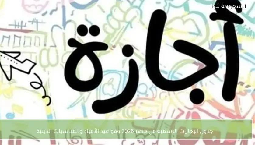 جدول الإجازات الرسمية في مصر 2026 ومواعيد الأعياد والمناسبات الدينية