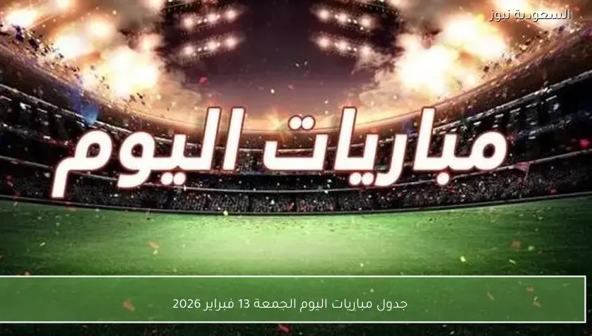 جدول مباريات اليوم الجمعة 13 فبراير 2026