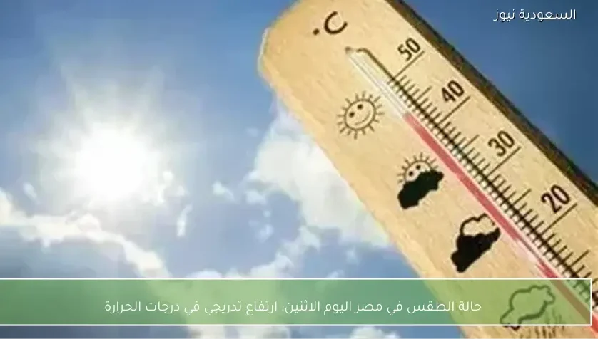 حالة الطقس في مصر اليوم الاثنين: ارتفاع تدريجي في درجات الحرارة