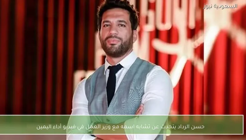 حسن الرداد يتحدث عن تشابه اسمه مع وزير العمل في فيديو أداء اليمين