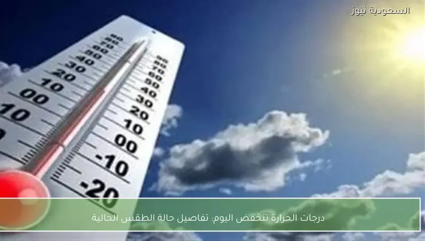 درجات الحرارة تنخفض اليوم: تفاصيل حالة الطقس الحالية
