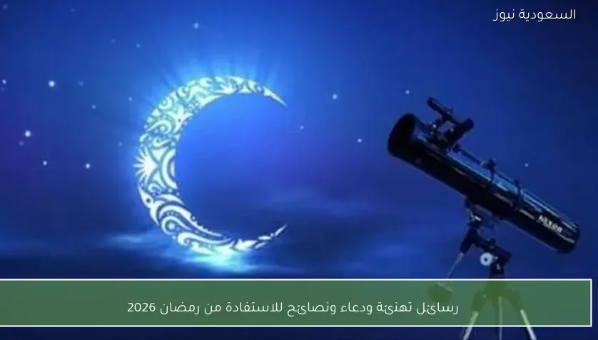 رسائل تهنئة ودعاء ونصائح للاستفادة من رمضان 2026