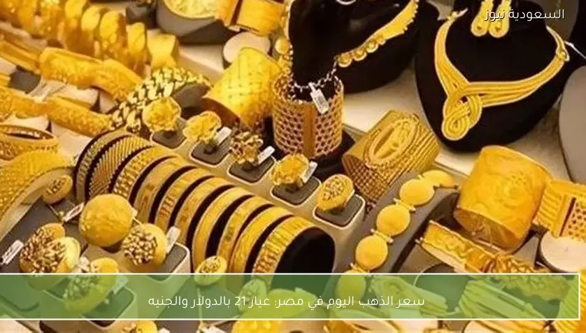 سعر الذهب اليوم في مصر: عيار 21 بالدولار والجنيه