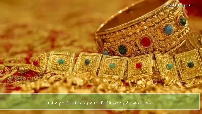 سعر الذهب في مصر الثلاثاء 17 فبراير 2026: تراجع عيار 21