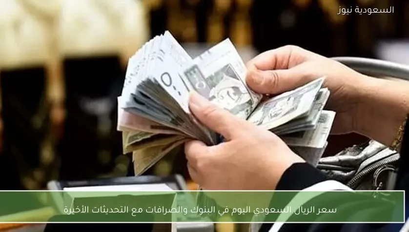 سعر الريال السعودي اليوم في البنوك والصرافات مع التحديثات الأخيرة