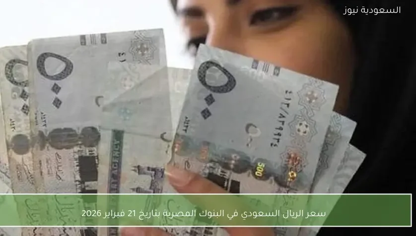 سعر الريال السعودي في البنوك المصرية بتاريخ 21 فبراير 2026