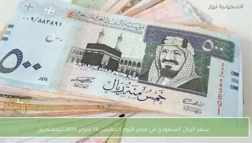 سعر الريال السعودي في مصر اليوم الخميس 19 فبراير 2026 للمعتمرين