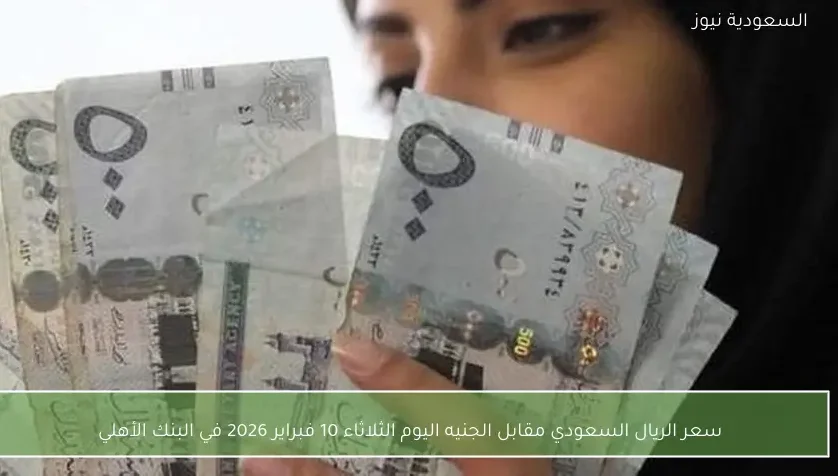 سعر الريال السعودي مقابل الجنيه اليوم الثلاثاء 10 فبراير 2026 في البنك الأهلي