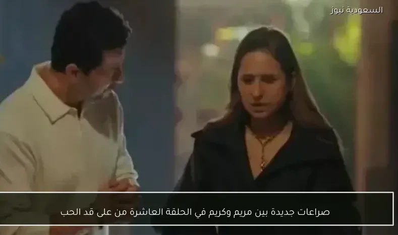 صراعات جديدة بين مريم وكريم في الحلقة العاشرة من على قد الحب