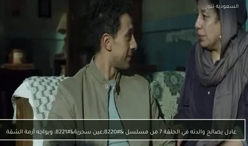 عادل يصالح والدته في الحلقة 7 من مسلسل “عين سحرية” ويواجه أزمة الشقة