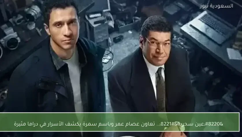 “عين سحرية”.. تعاون عصام عمر وباسم سمرة يكشف الأسرار في دراما مثيرة