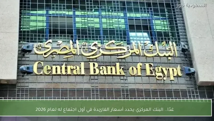 غدًا.. البنك المركزي يحدد أسعار الفائدة في أول اجتماع له لعام 2026