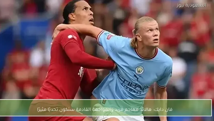 فان دايك: هالاند مهاجم فريد والمواجهة القادمة ستكون تحديًا مثيرًا