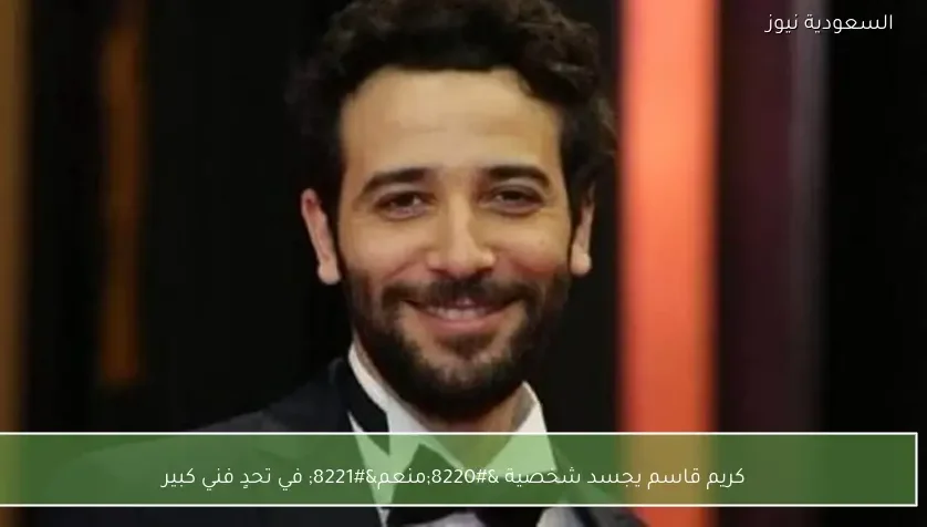 كريم قاسم يجسد شخصية “منعم” في تحدٍ فني كبير