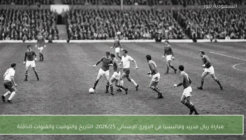 مباراة ريال مدريد وفالنسيا في الدوري الإسباني 2026/25: التاريخ والتوقيت والقنوات الناقلة