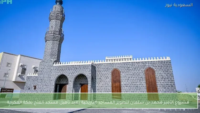 مشروع الأمير محمد بن سلمان لتطوير المساجد التاريخية يعيد تأهيل مسجد الفتح بمكة المكرمة