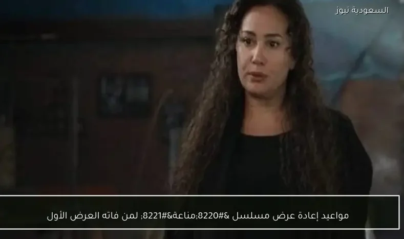 مواعيد إعادة عرض مسلسل “مناعة” لمن فاته العرض الأول