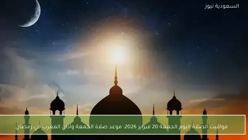 مواقيت الصلاة اليوم الجمعة 20 فبراير 2026: موعد صلاة الجمعة وأذان المغرب في رمضان