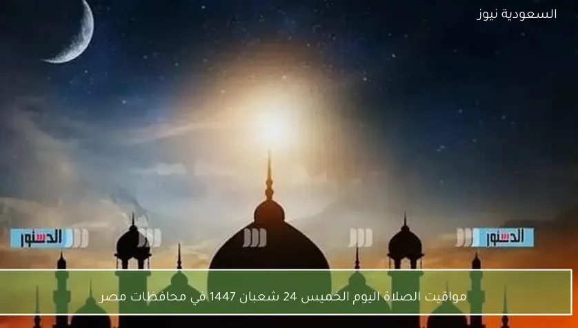 مواقيت الصلاة اليوم الخميس 24 شعبان 1447 في محافظات مصر