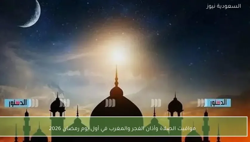 مواقيت الصلاة وأذان الفجر والمغرب في أول يوم رمضان 2026