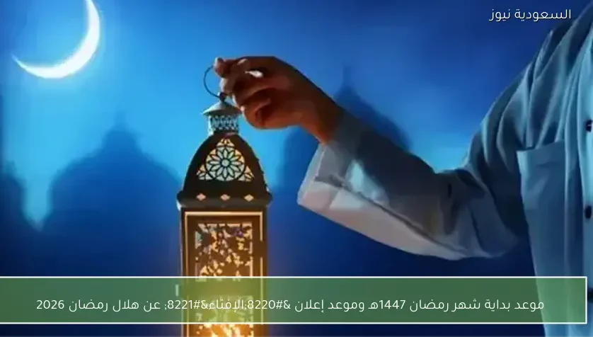 موعد بداية شهر رمضان 1447هـ وموعد إعلان “الإفتاء” عن هلال رمضان 2026