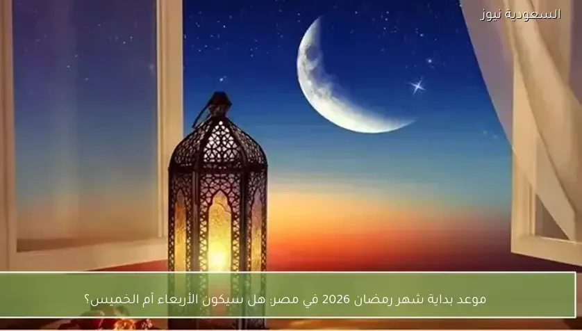 موعد بداية شهر رمضان 2026 في مصر: هل سيكون الأربعاء أم الخميس؟