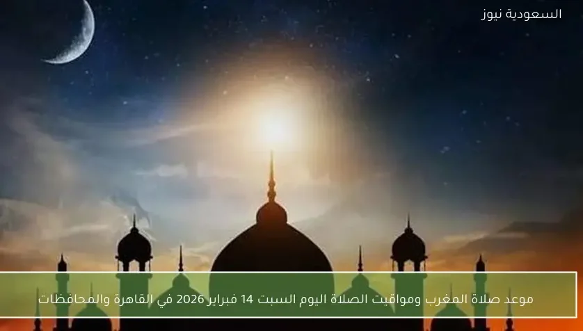 موعد صلاة المغرب ومواقيت الصلاة اليوم السبت 14 فبراير 2026 في القاهرة والمحافظات