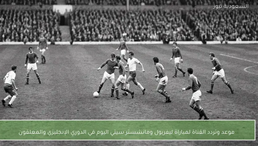 موعد وتردد القناة لمباراة ليفربول ومانشستر سيتي اليوم في الدوري الإنجليزي والمعلقون