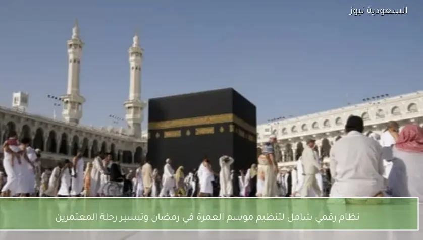 نظام رقمي شامل لتنظيم موسم العمرة في رمضان وتيسير رحلة المعتمرين