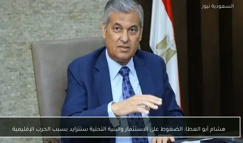 هشام أبو العطا: الضغوط على الاستثمار والبنية التحتية ستتزايد بسبب الحرب الإقليمية